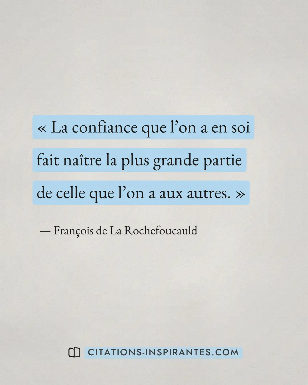 « La confiance que l’on a en soi fait naître la plus grande partie de celle que l’on a aux autres. » — François de La Rochefoucauld