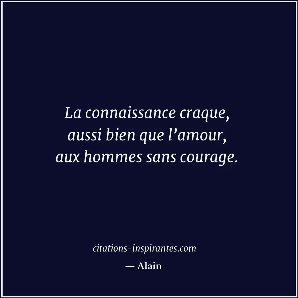 La connaissance craque, aussi bien que l’amour, aux hommes sans courage. Citation de Alain