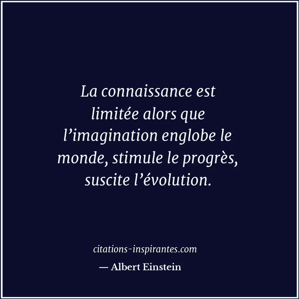 La connaissance est limitée alors que l’imagination englobe le monde, stimule le... Citation de Albert Einstein
