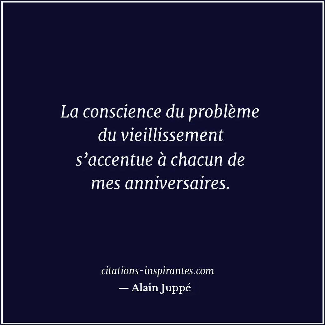 La conscience du problème du vieillissement s’accentue à chacun de mes anniversa... Citation de Alain Juppé