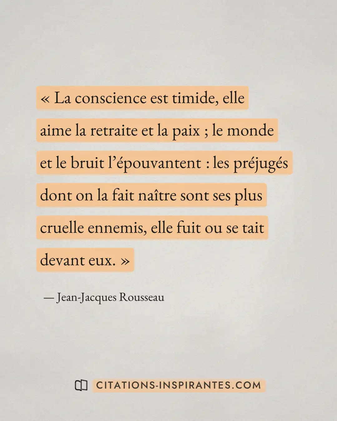 « La conscience est timide, elle aime la retraite et la paix ; le monde et le bruit l’épouvantent : les préjugés... » — Jean-Jacques Rousseau