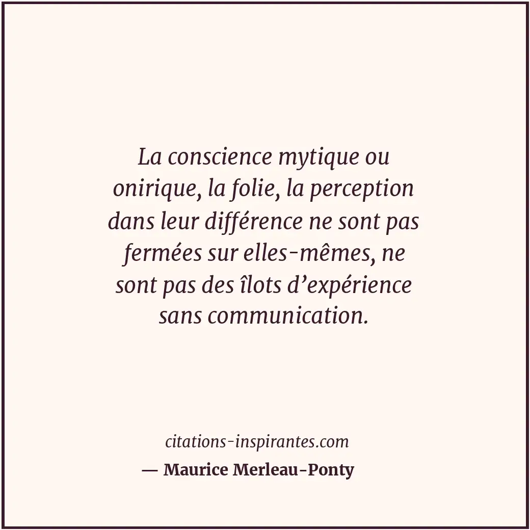 La conscience mytique ou onirique, la folie, la perception dans leur différence... Citation de Maurice Merleau-Ponty