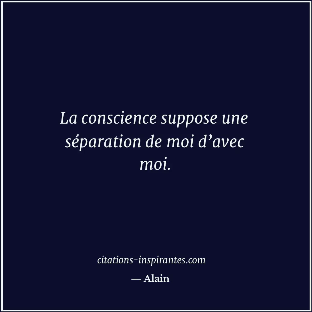 La conscience suppose une séparation de moi d’avec moi. Citation de Alain