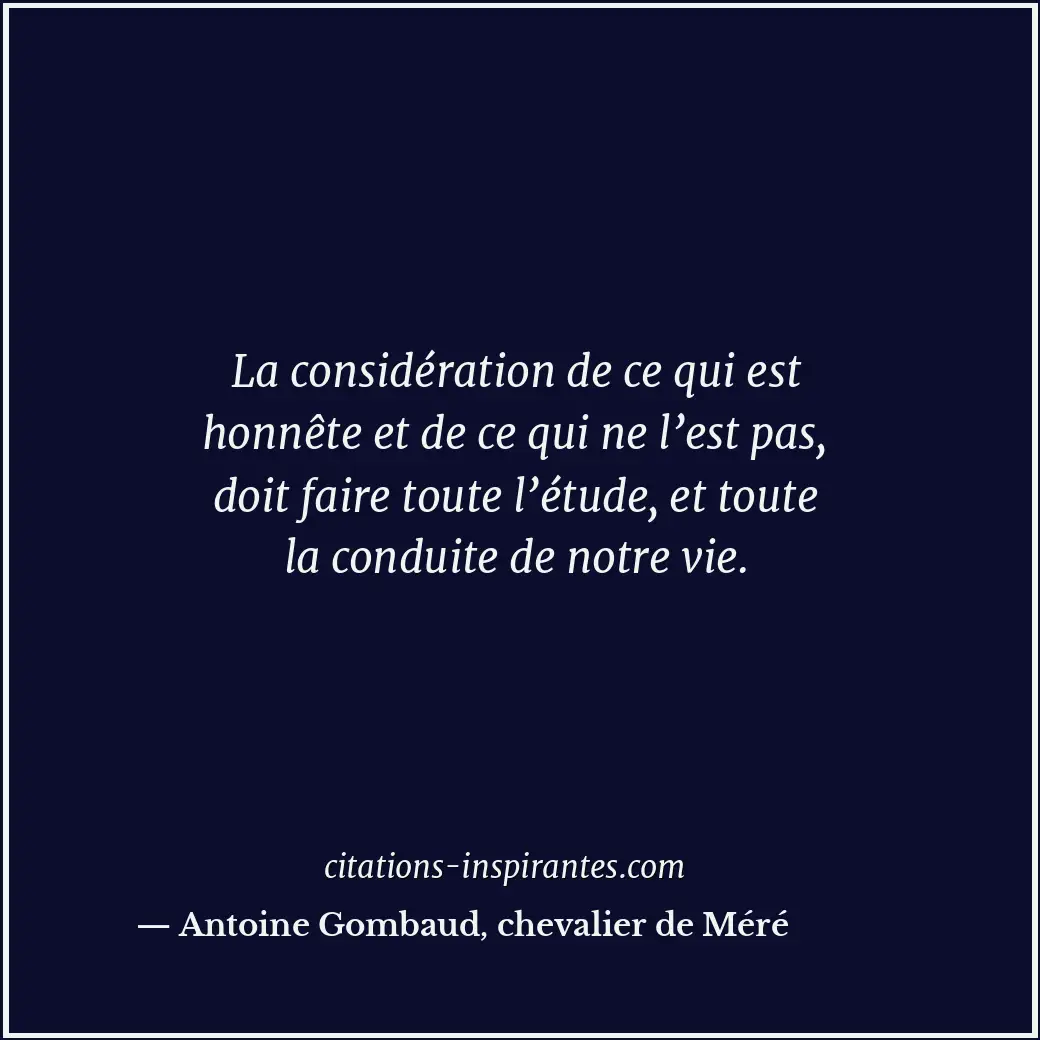 La considération de ce qui est honnête et de ce qui ne l’est pas, doit faire tou... Citation de Antoine Gombaud, chevalier de Méré