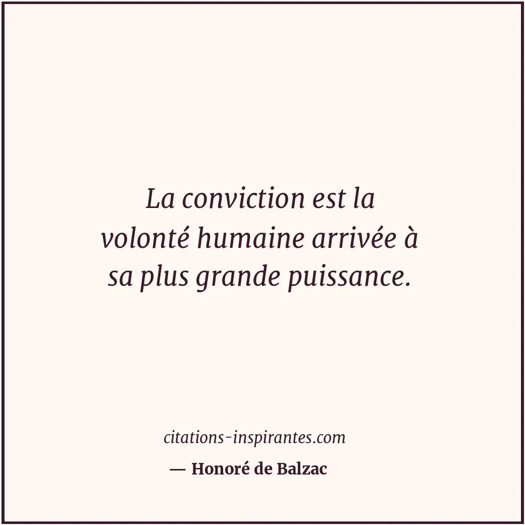 La conviction est la volonté humaine arrivée à sa plus grande puissance. Citation de Honoré de Balzac