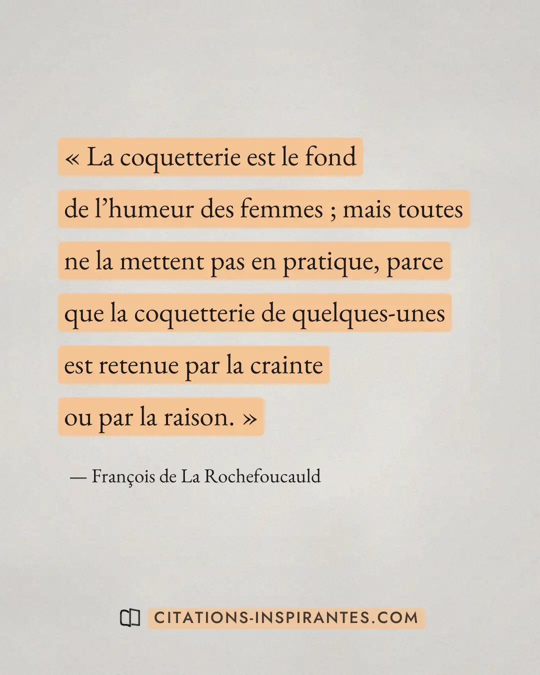 « La coquetterie est le fond de l’humeur des femmes ; mais toutes ne la mettent pas en pratique, parce que la co... » — François de La Rochefoucauld