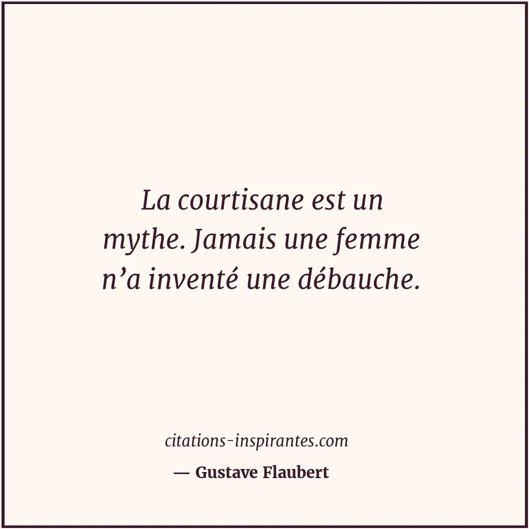 La courtisane est un mythe. Jamais une femme n’a inventé une débauche. Citation de Gustave Flaubert