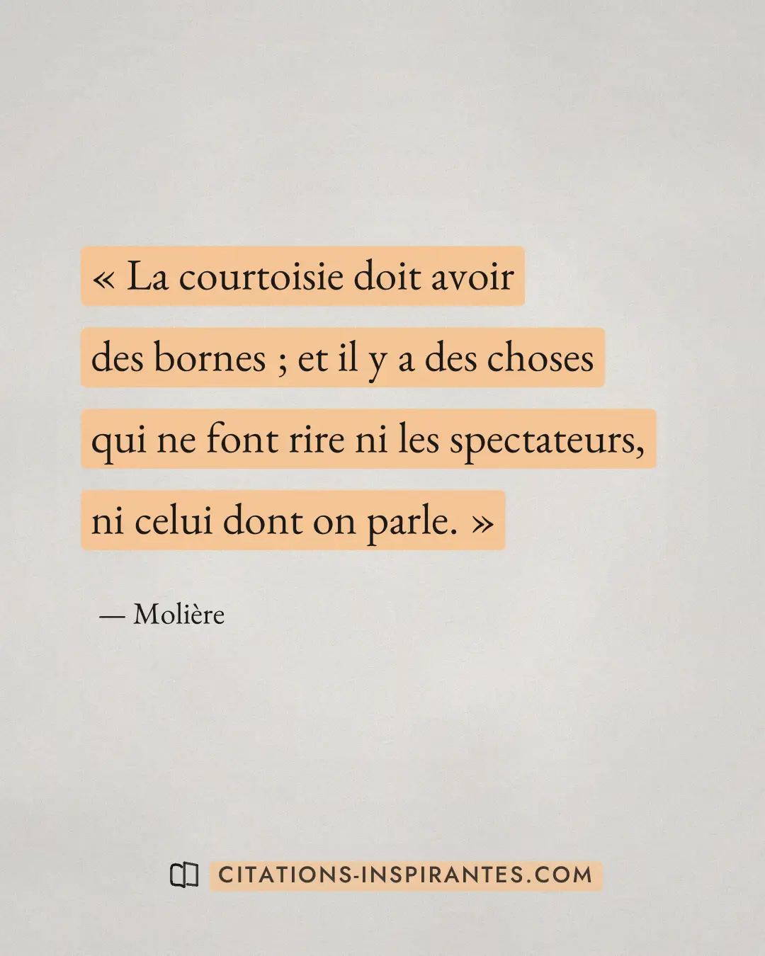 « La courtoisie doit avoir des bornes ; et il y a des choses qui ne font rire ni les spectateurs, ni celui dont... » — Molière