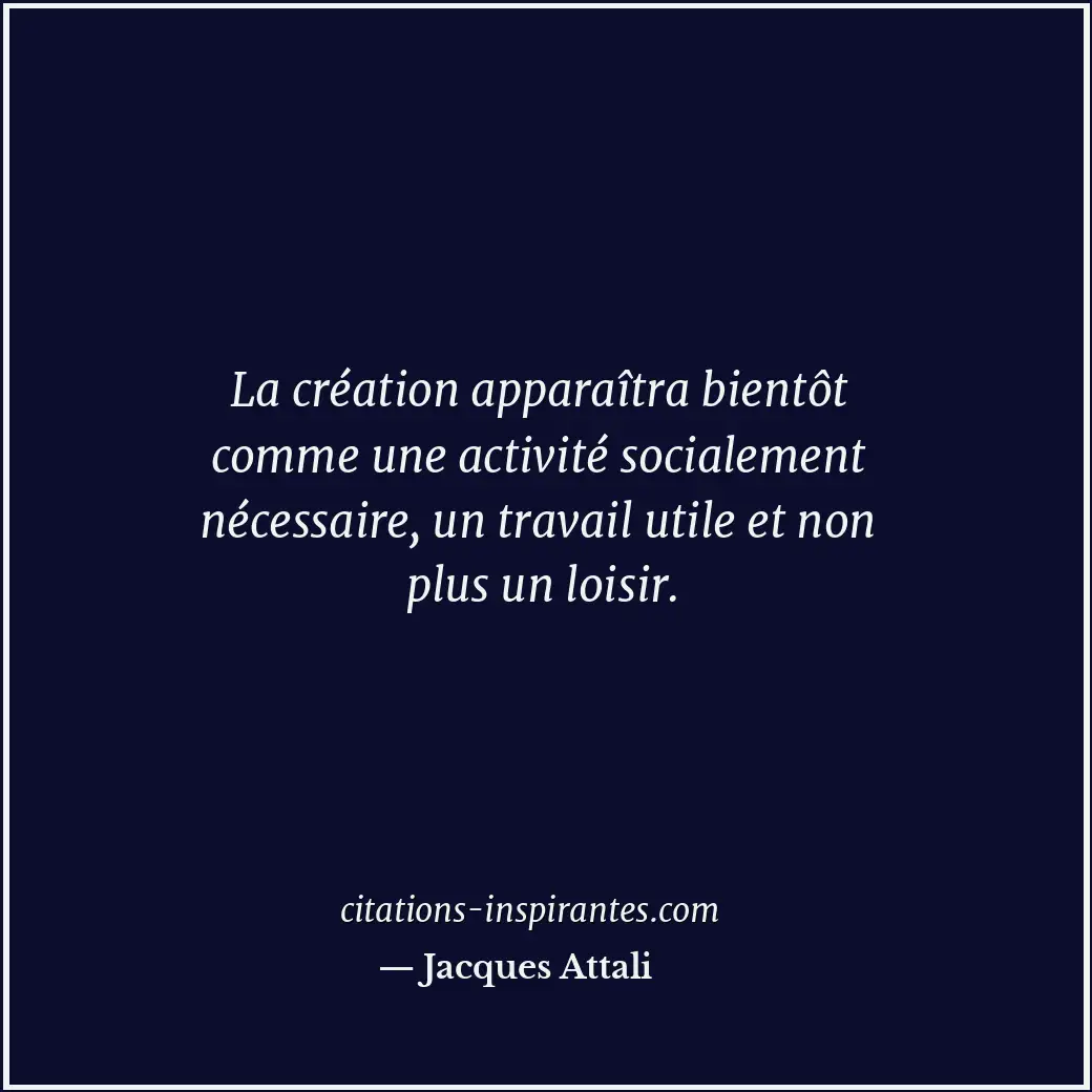 La création apparaîtra bientôt comme une activité socialement nécessaire, un tra... Citation de Jacques Attali