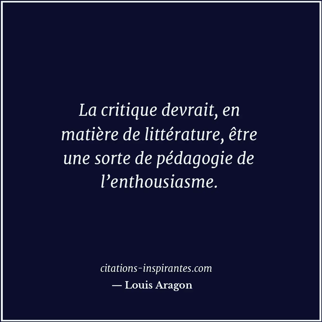 La critique devrait, en matière de littérature, être une sorte de pédagogie de l... Citation de Louis Aragon