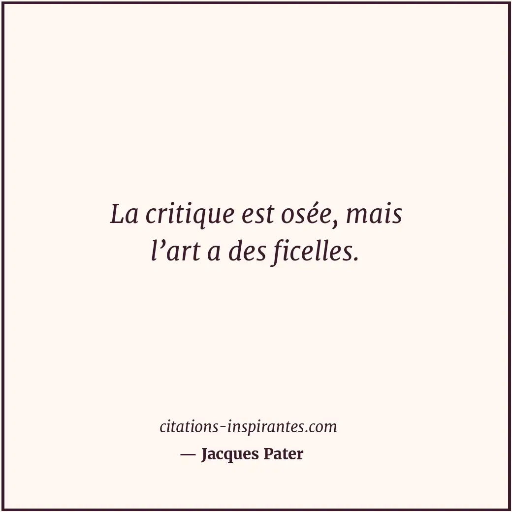 La critique est osée, mais l’art a des ficelles. Citation de Jacques Pater