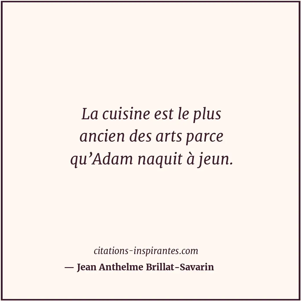 La cuisine est le plus ancien des arts parce qu’Adam naquit à jeun. Citation de Jean Anthelme Brillat-Savarin