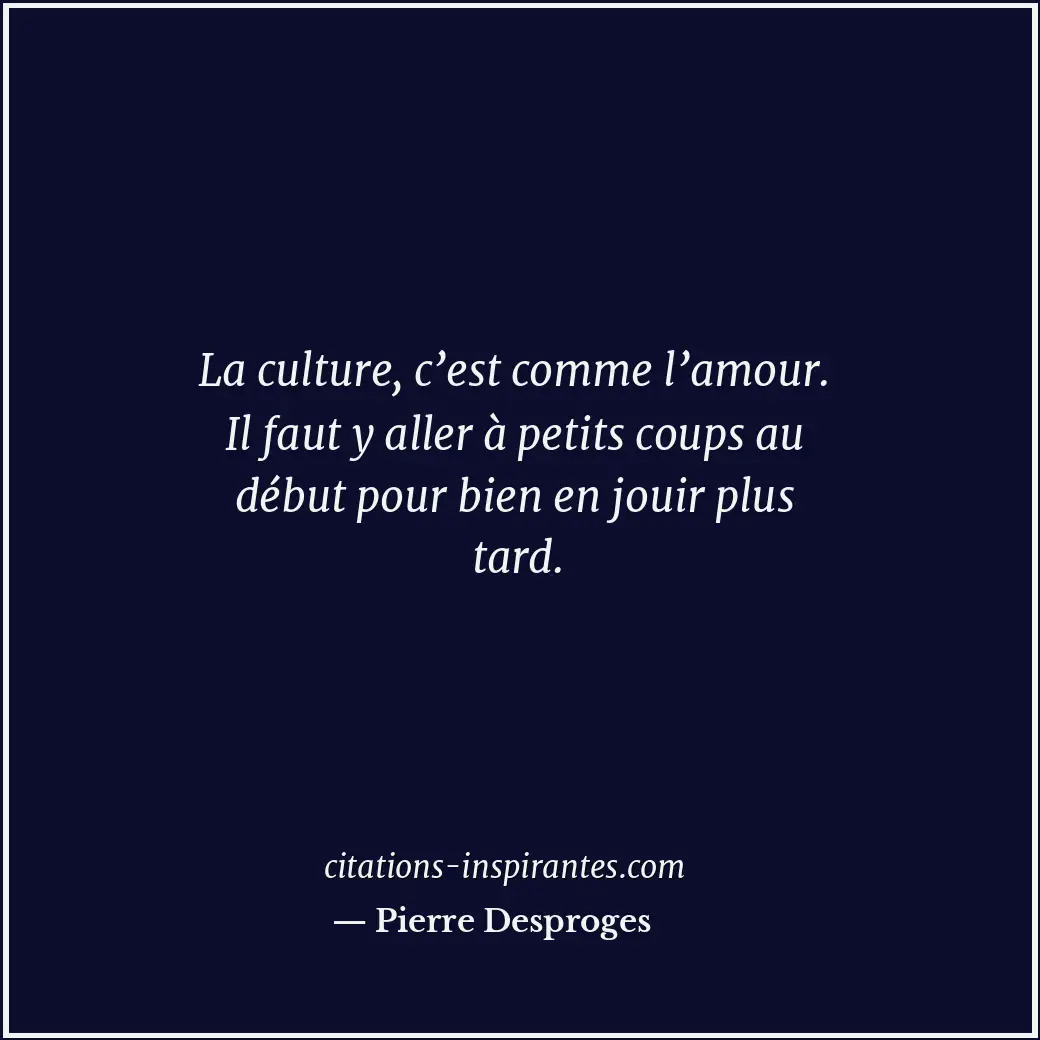 La culture, c’est comme l’amour. Il faut y aller à petits coups au début pour bi... Citation de Pierre Desproges