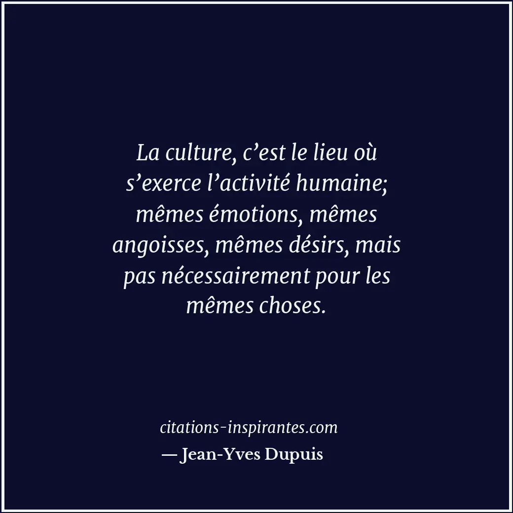 La culture, c’est le lieu où s’exerce l’activité humaine; mêmes émotions, mêmes... Citation de Jean-Yves Dupuis