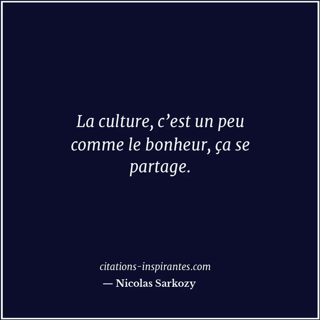 La culture, c’est un peu comme le bonheur, ça se partage. Citation de Nicolas Sarkozy