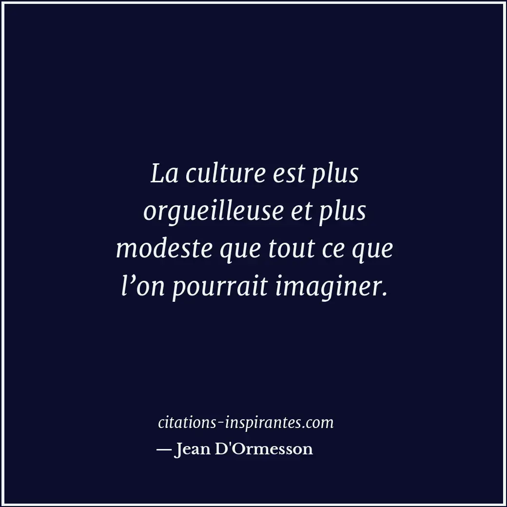 La culture est plus orgueilleuse et plus modeste que tout ce que l’on pourrait i... Citation de Jean D'Ormesson