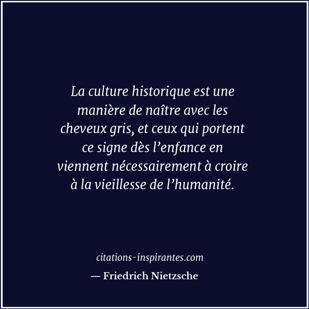 La culture historique est une manière de naître avec les cheveux gris, et ceux q... Citation de Friedrich Nietzsche