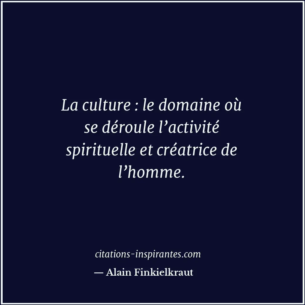 La culture : le domaine où se déroule l’activité spirituelle et créatrice de l’h... Citation de Alain Finkielkraut