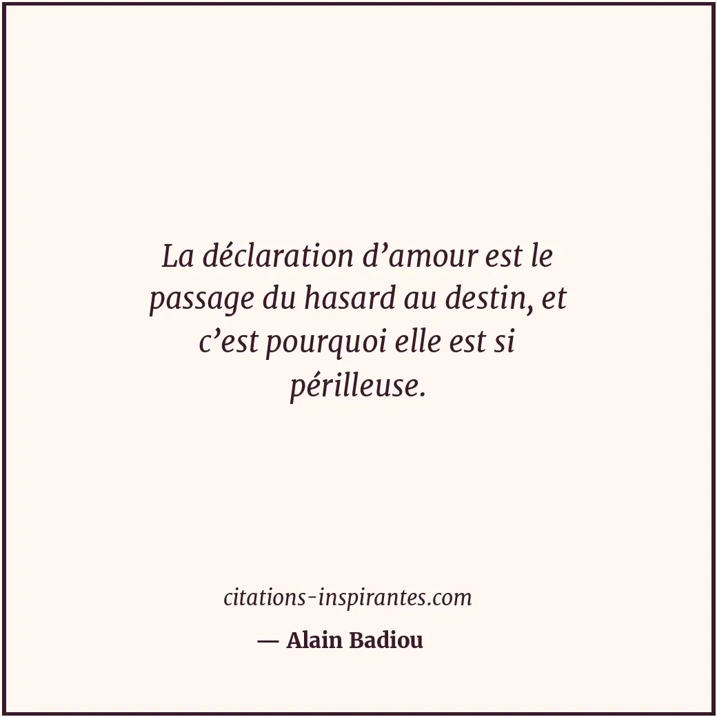 La déclaration d’amour est le passage du hasard au destin, et c’est pourquoi ell... Citation de Alain Badiou