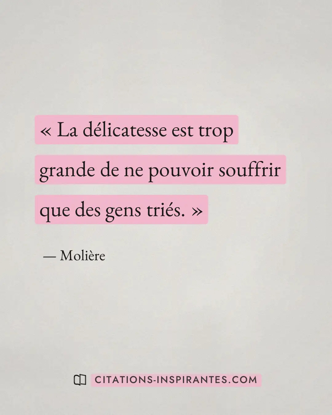 « La délicatesse est trop grande de ne pouvoir souffrir que des gens triés. » — Molière