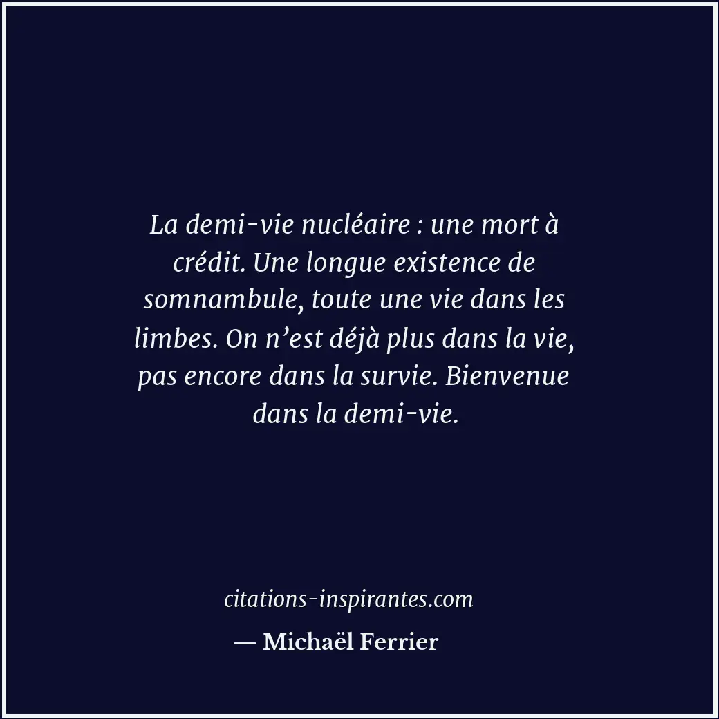 La demi-vie nucléaire : une mort à crédit. Une longue existence de somnambule, t... Citation de Michaël Ferrier