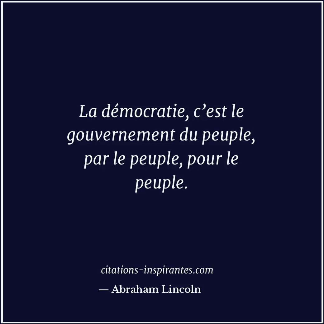 La démocratie, c’est le gouvernement du peuple, par le peuple, pour le peuple. Citation de Abraham Lincoln