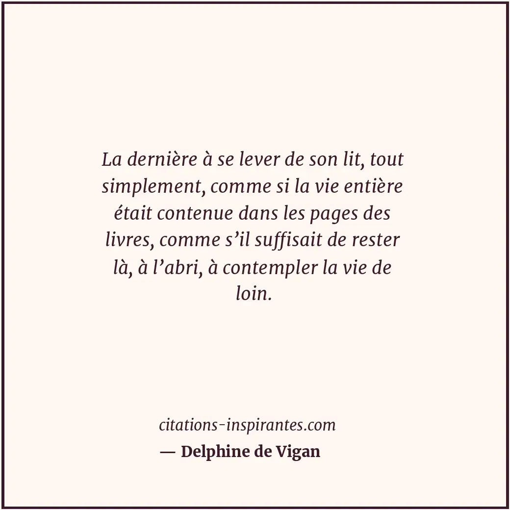 La dernière à se lever de son lit, tout simplement, comme si la vie entière étai... Citation de Delphine de Vigan