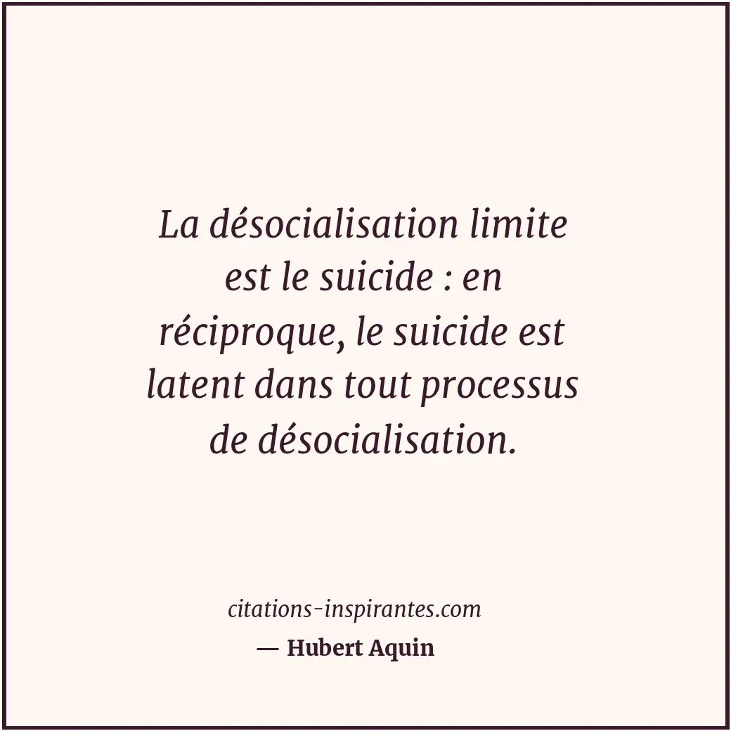 La désocialisation limite est le suicide : en réciproque, le suicide est latent... Citation de Hubert Aquin