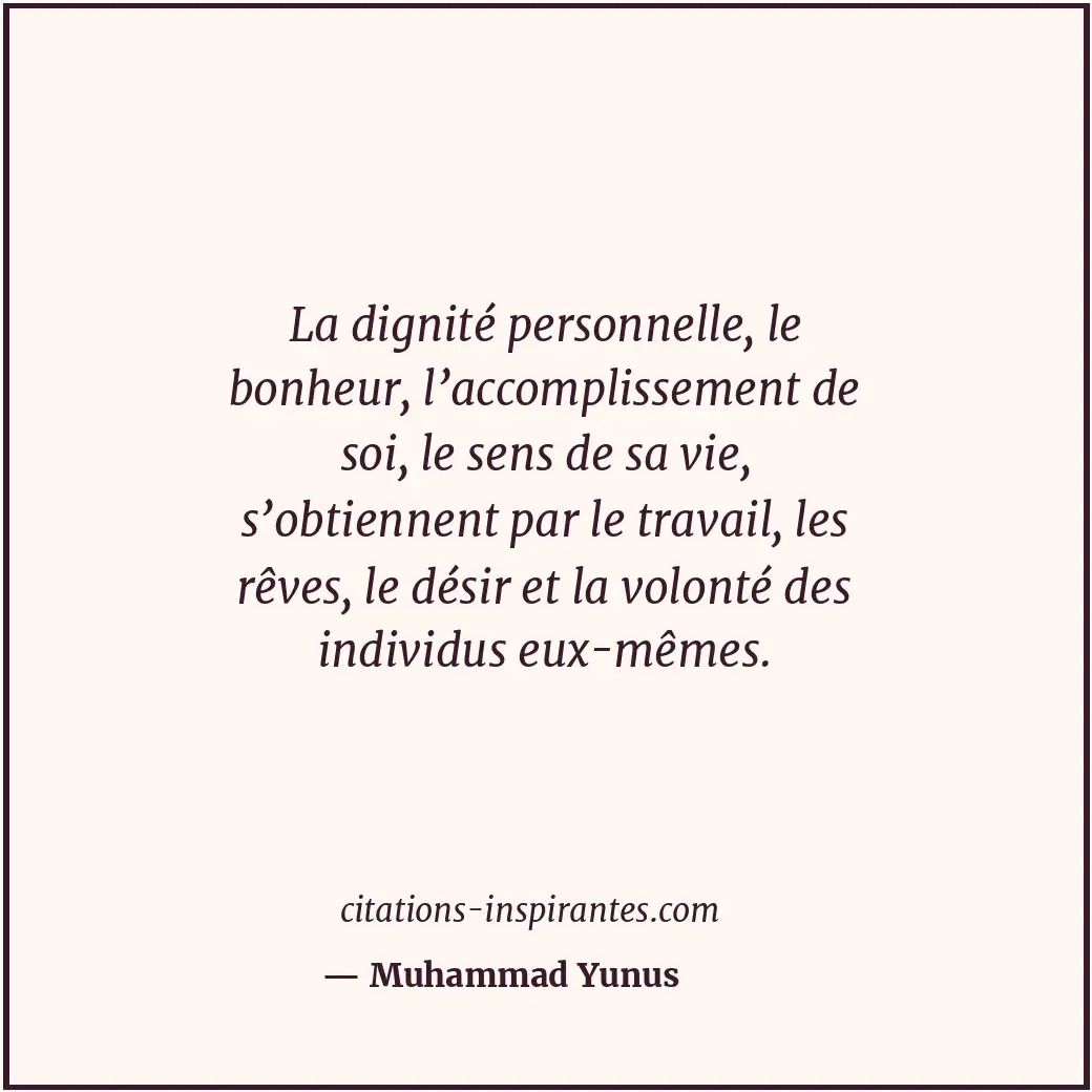 La dignité personnelle, le bonheur, l’accomplissement de soi, le sens de sa vie,... Citation de Muhammad Yunus