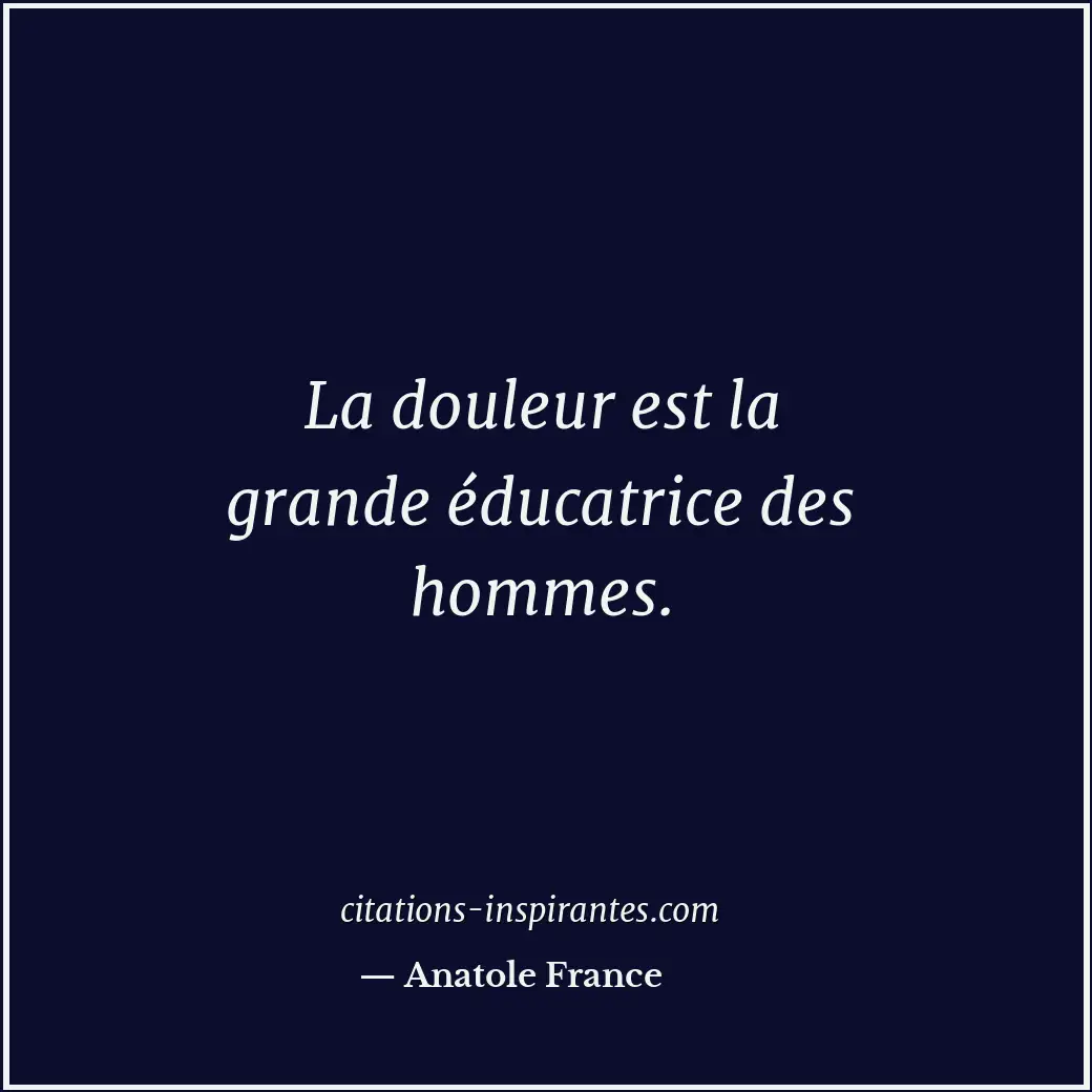 La douleur est la grande éducatrice des hommes. Citation de Anatole France