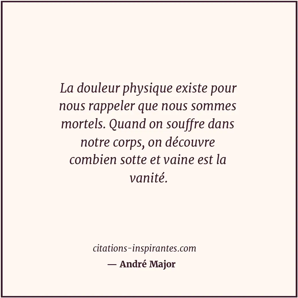La douleur physique existe pour nous rappeler que nous sommes mortels. Quand on... Citation de André Major
