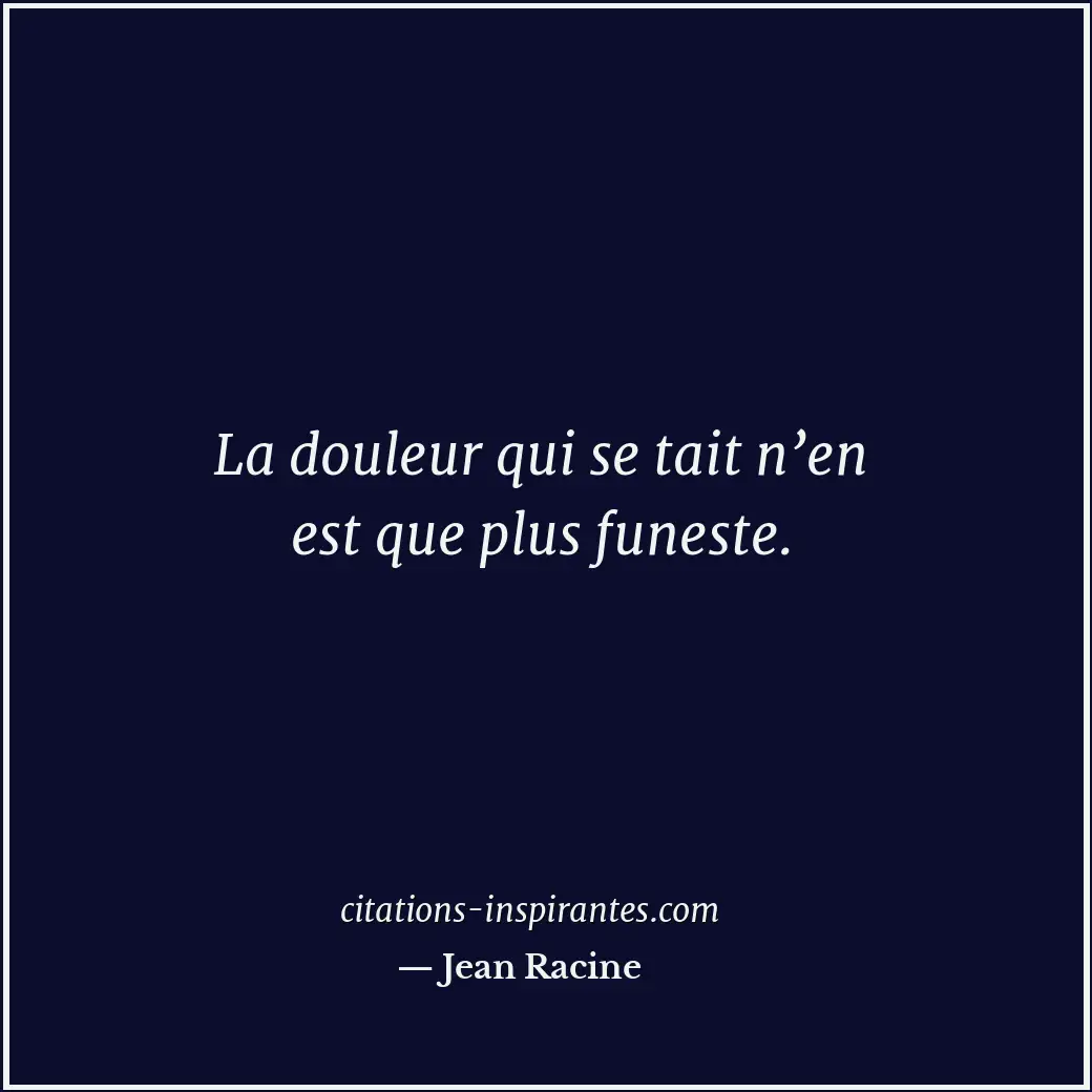 La douleur qui se tait n’en est que plus funeste. Citation de Jean Racine
