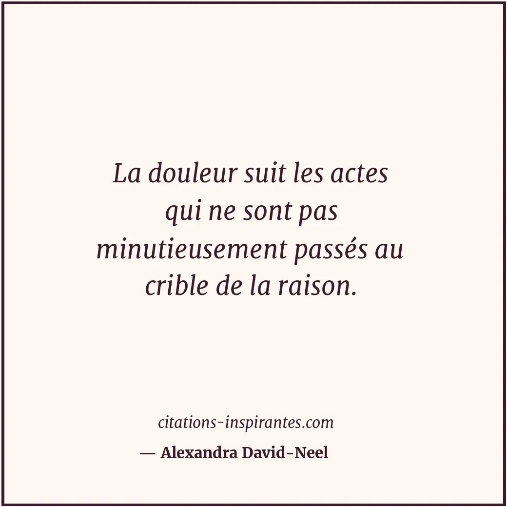 La douleur suit les actes qui ne sont pas minutieusement passés au crible de la... Citation de Alexandra David-Neel