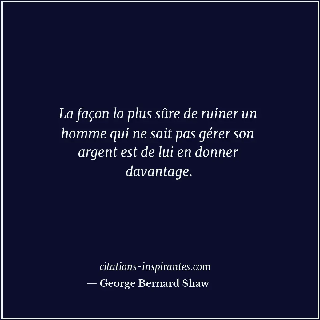 La façon la plus sûre de ruiner un homme qui ne sait pas gérer son argent est de... Citation de George Bernard Shaw