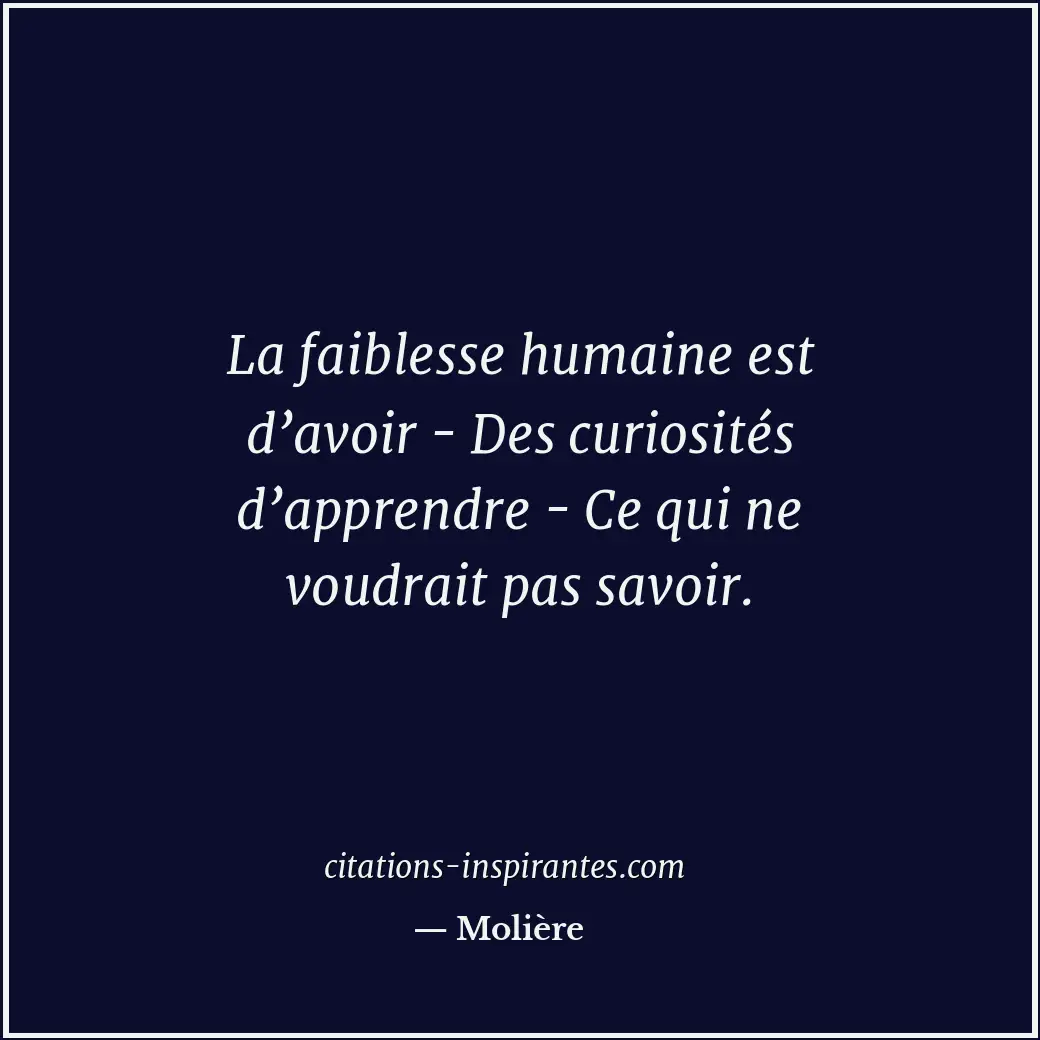 La faiblesse humaine est d’avoir - Des curiosités d’apprendre - Ce qui ne voudra... Citation de Molière