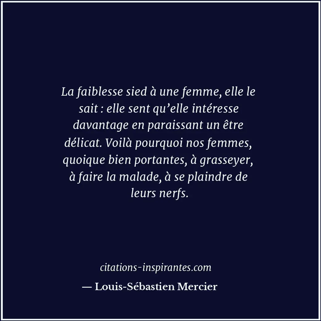 La faiblesse sied à une femme, elle le sait : elle sent qu’elle intéresse davant... Citation de Louis-Sébastien Mercier
