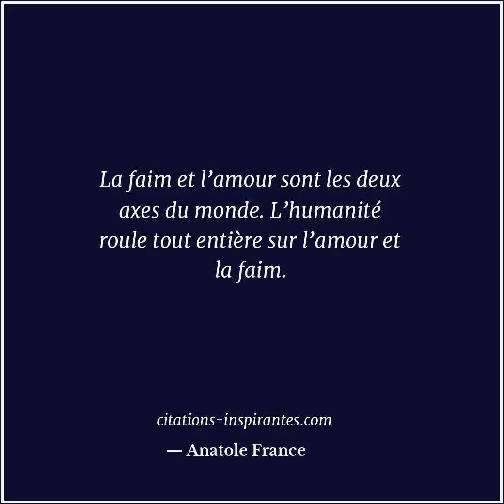 La faim et l’amour sont les deux axes du monde. L’humanité roule tout entière su... Citation de Anatole France