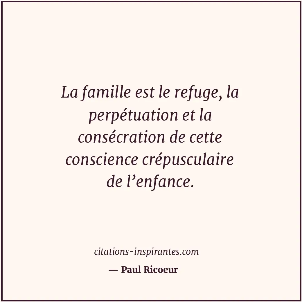 La famille est le refuge, la perpétuation et la consécration de cette conscience... Citation de Paul Ricoeur