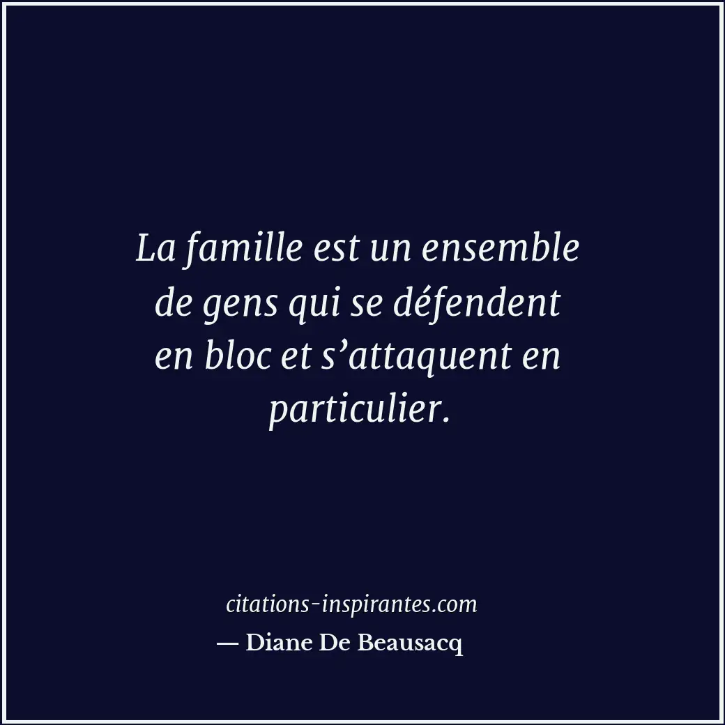La famille est un ensemble de gens qui se défendent en bloc et s’attaquent en pa... Citation de Diane De Beausacq