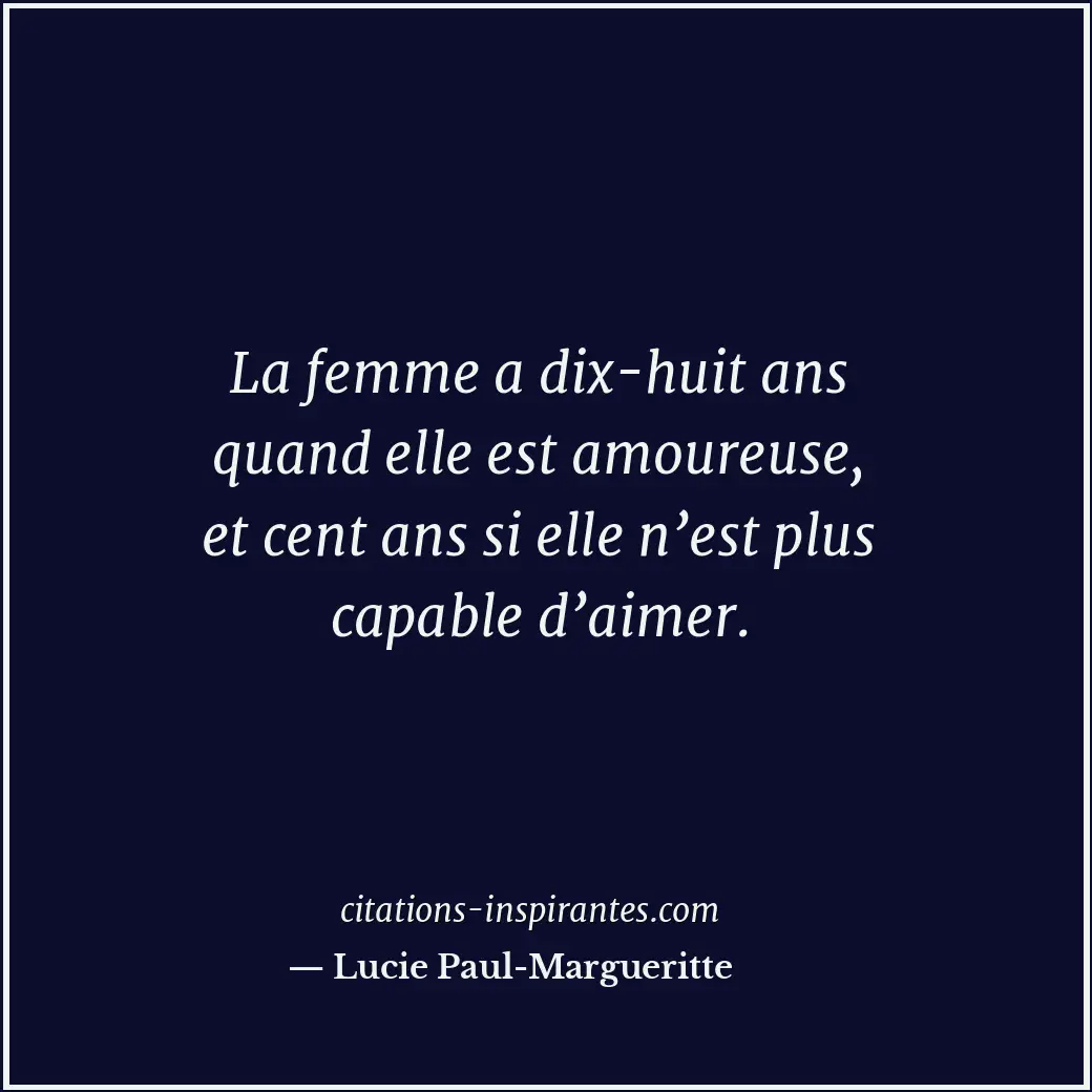 La femme a dix-huit ans quand elle est amoureuse, et cent ans si elle n’est plus... Citation de Lucie Paul-Margueritte