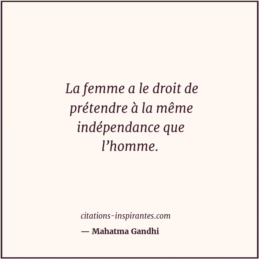 La femme a le droit de prétendre à la même indépendance que l’homme. Citation de Mahatma Gandhi