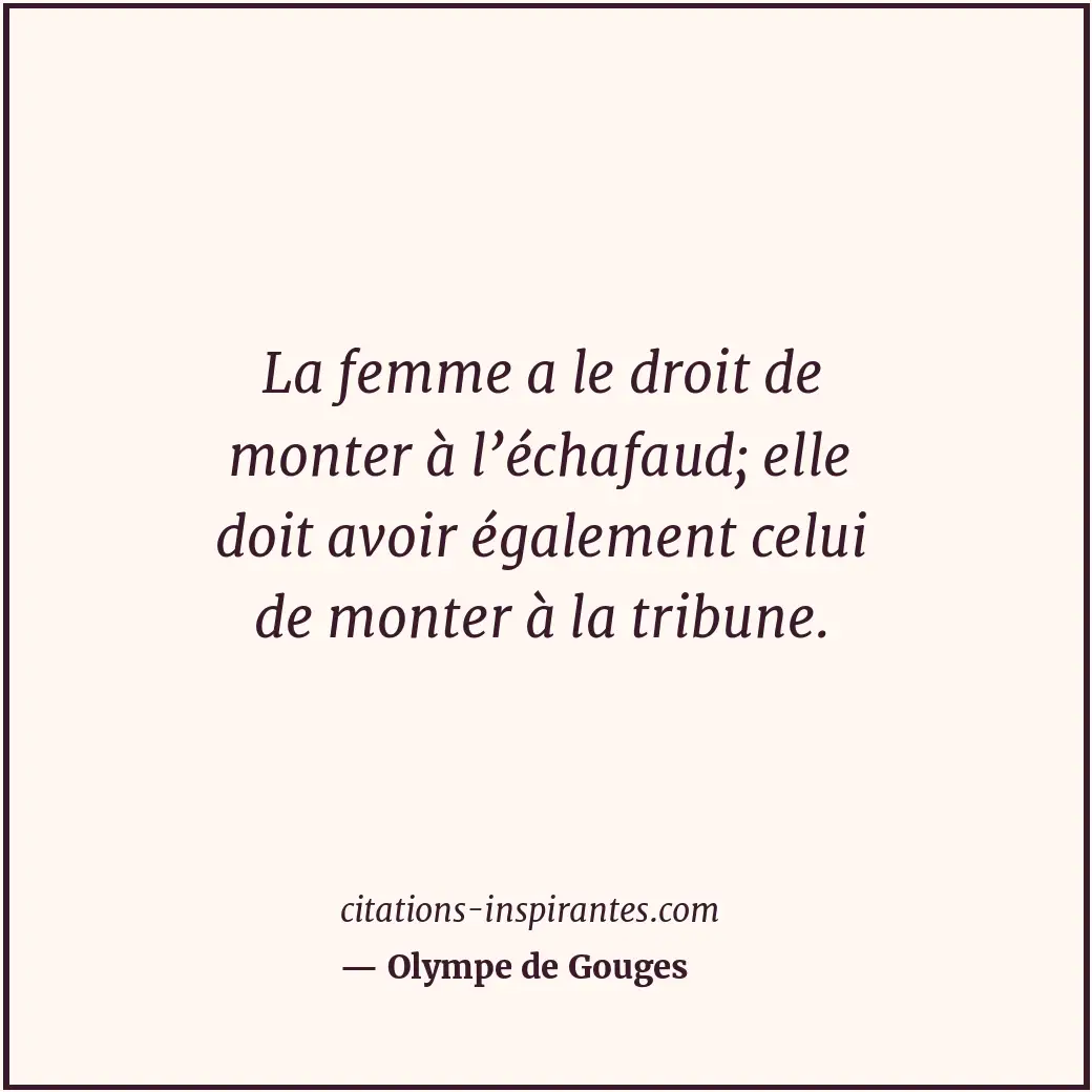 La femme a le droit de monter à l’échafaud; elle doit avoir également celui de m... Citation de Olympe de Gouges