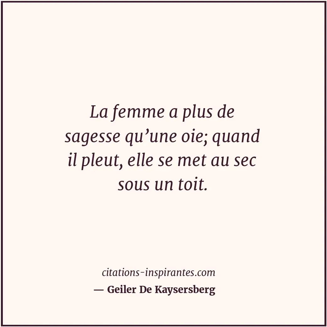 La femme a plus de sagesse qu’une oie; quand il pleut, elle se met au sec sous u... Citation de Geiler De Kaysersberg