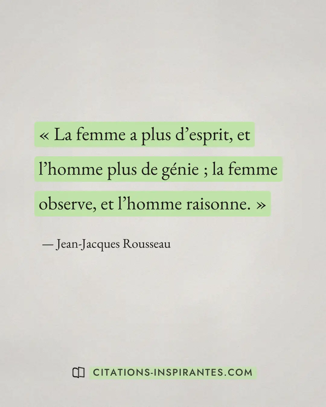 « La femme a plus d’esprit, et l’homme plus de génie ; la femme observe, et l’homme raisonne. » — Jean-Jacques Rousseau