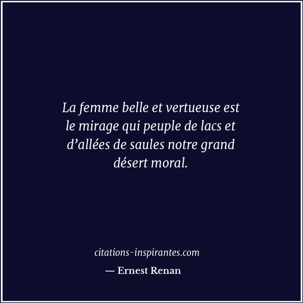 La femme belle et vertueuse est le mirage qui peuple de lacs et d’allées de saul... Citation de Ernest Renan