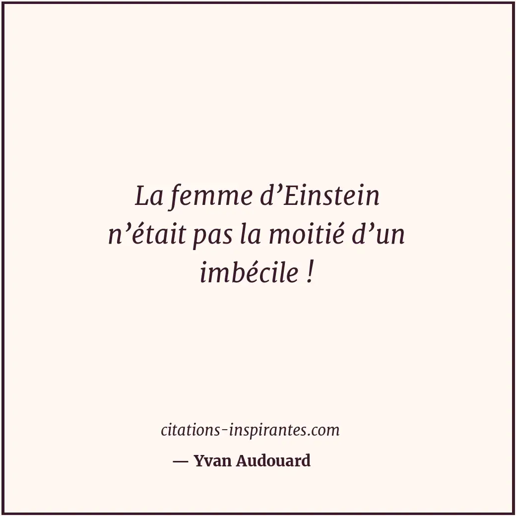 La femme d’Einstein n’était pas la moitié d’un imbécile ! Citation de Yvan Audouard