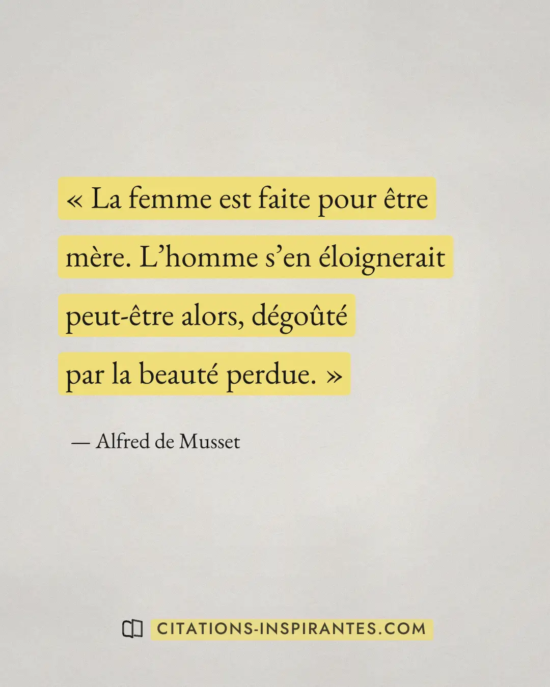 « La femme est faite pour être mère. L’homme s’en éloignerait peut-être alors, dégoûté par la beauté perdue. » — Alfred de Musset