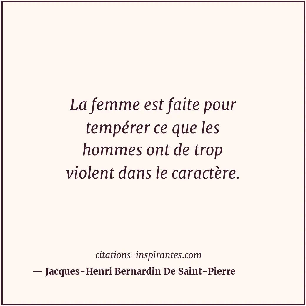 La femme est faite pour tempérer ce que les hommes ont de trop violent dans le c... Citation de Jacques-Henri Bernardin De Saint-Pierre