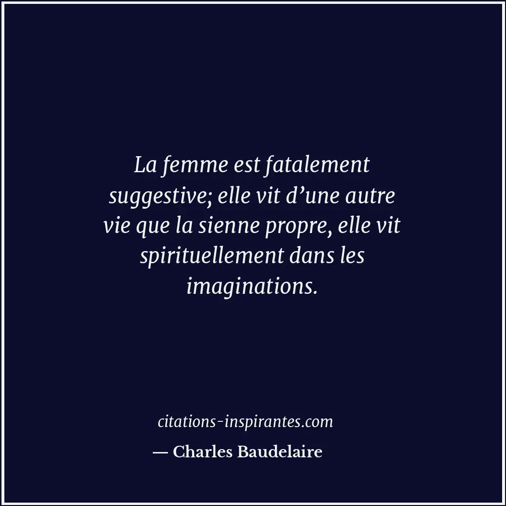 La femme est fatalement suggestive; elle vit d’une autre vie que la sienne propr... Citation de Charles Baudelaire