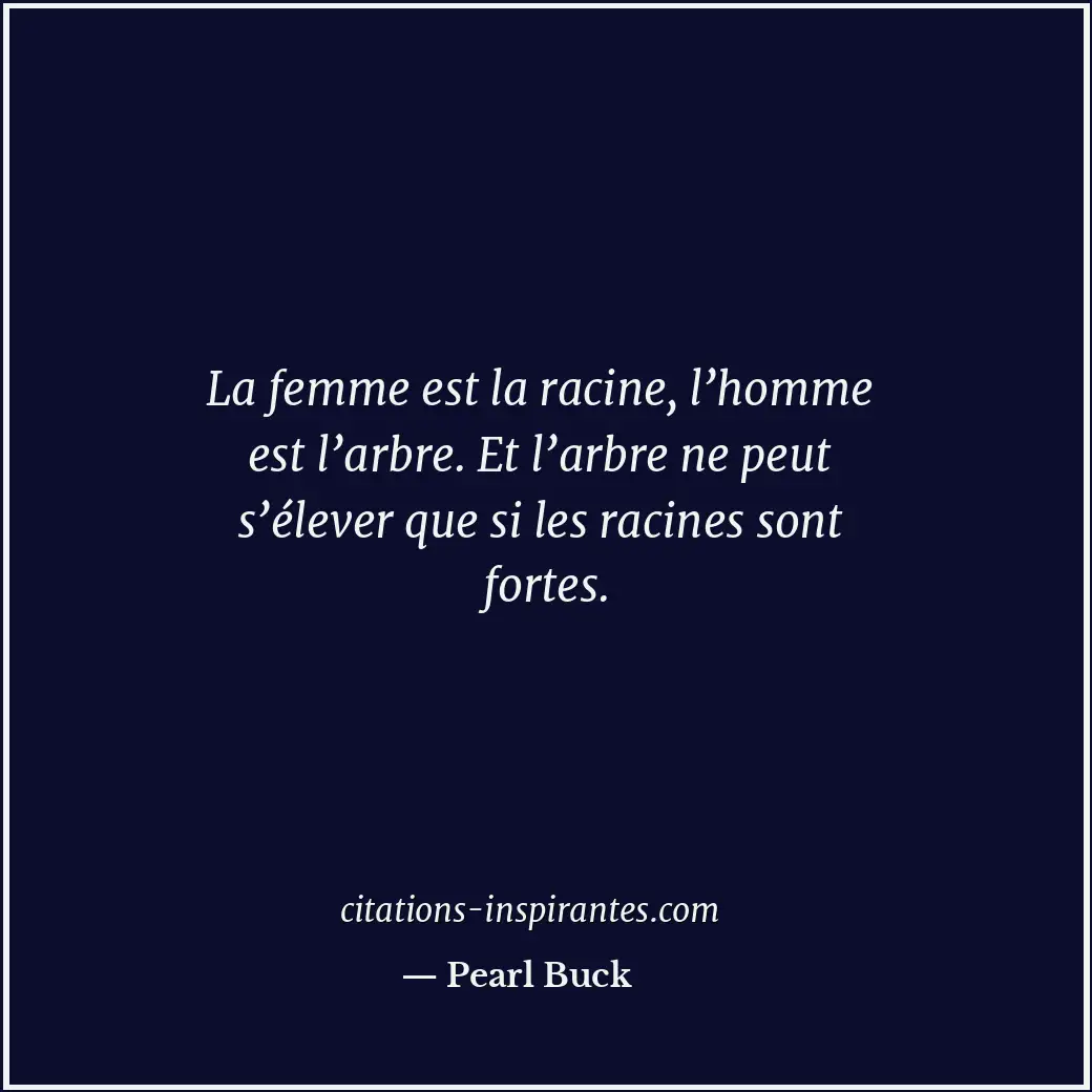 La femme est la racine, l’homme est l’arbre. Et l’arbre ne peut s’élever que si... Citation de Pearl Buck